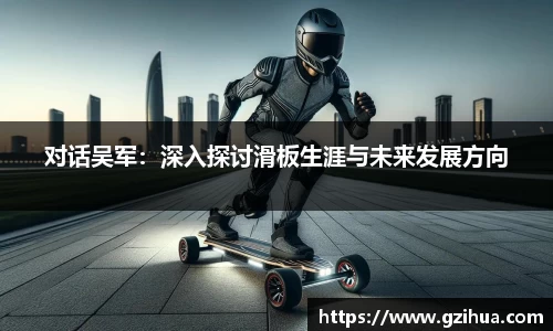 对话吴军：深入探讨滑板生涯与未来发展方向