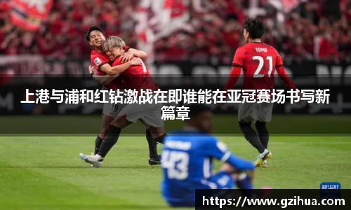 上港与浦和红钻激战在即谁能在亚冠赛场书写新篇章