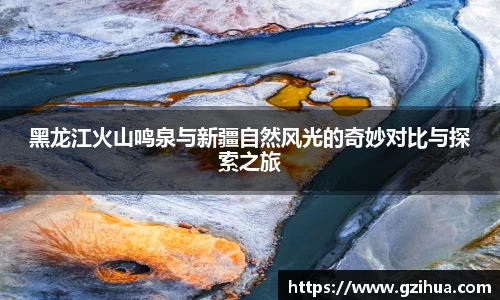 黑龙江火山鸣泉与新疆自然风光的奇妙对比与探索之旅